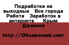 Подработка на выходные - Все города Работа » Заработок в интернете   . Крым,Джанкой